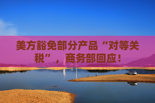 美方豁免部分产品“对等关税”，商务部回应！