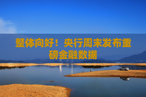 整体向好！央行周末发布重磅金融数据