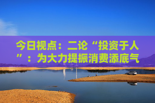 今日视点：二论“投资于人”：为大力提振消费添底气