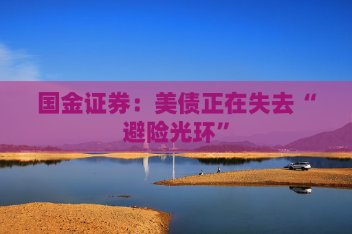 国金证券：美债正在失去“避险光环”