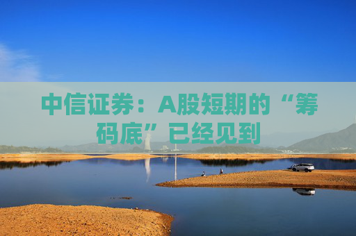 中信证券：A股短期的“筹码底”已经见到