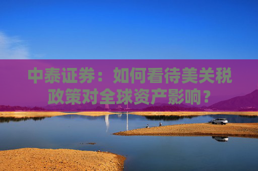 中泰证券：如何看待美关税政策对全球资产影响？