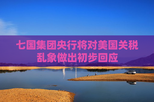七国集团央行将对美国关税乱象做出初步回应