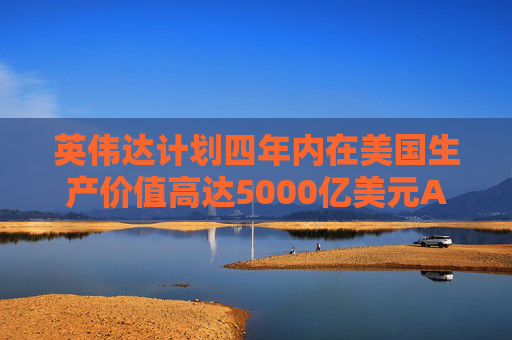 英伟达计划四年内在美国生产价值高达5000亿美元AI工具