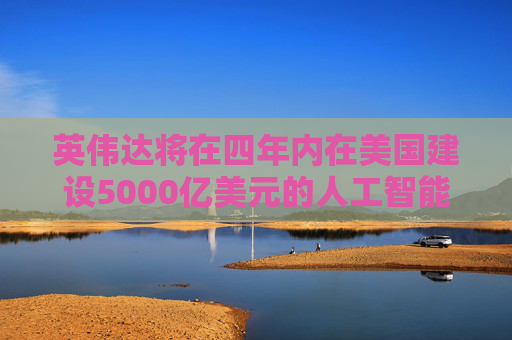 英伟达将在四年内在美国建设5000亿美元的人工智能基础设施