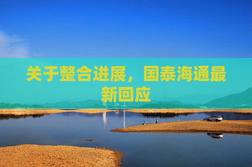 关于整合进展，国泰海通最新回应