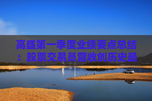 高盛第一季度业绩要点总结：股票交易员营收创历史最高，循序渐进等待明朗