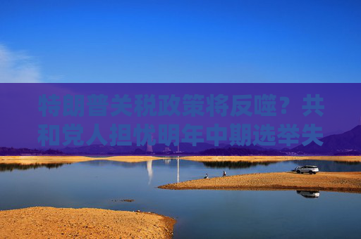 特朗普关税政策将反噬？共和党人担忧明年中期选举失利