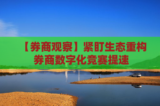 【券商观察】紧盯生态重构 券商数字化竞赛提速