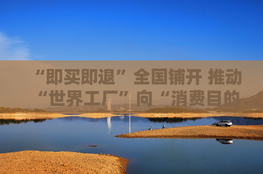 “即买即退”全国铺开 推动“世界工厂”向“消费目的地”转型
