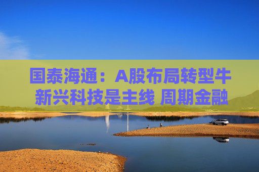 国泰海通：A股布局转型牛 新兴科技是主线 周期金融是黑马