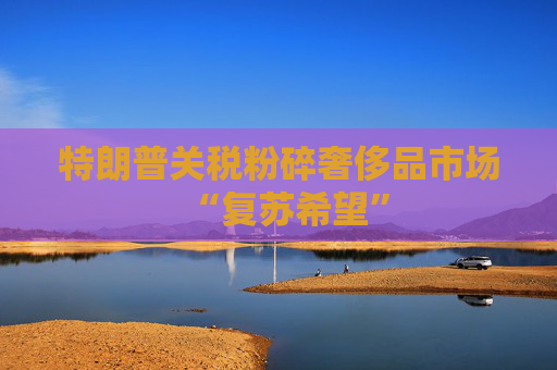 特朗普关税粉碎奢侈品市场“复苏希望”