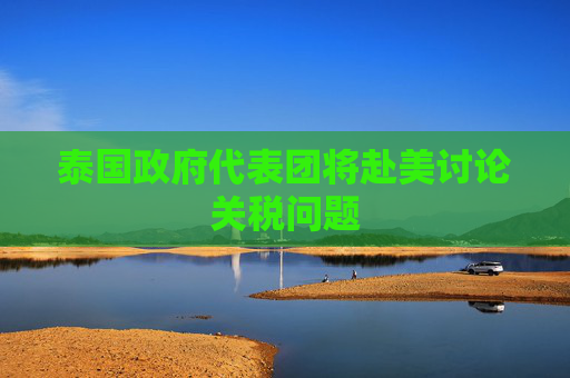 泰国政府代表团将赴美讨论关税问题