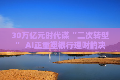 30万亿元时代谋“二次转型” AI正重塑银行理财的决策模式