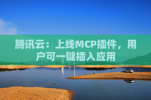 腾讯云：上线MCP插件，用户可一键插入应用