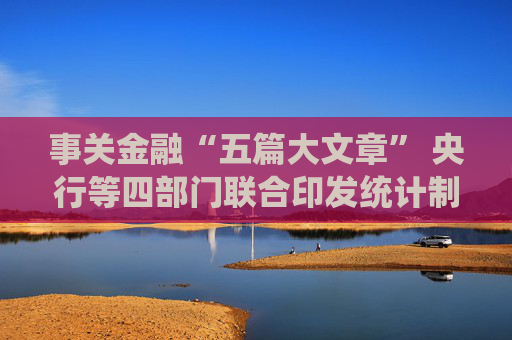事关金融“五篇大文章” 央行等四部门联合印发统计制度