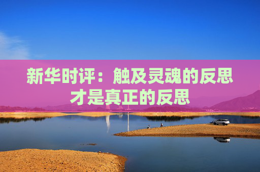 新华时评：触及灵魂的反思才是真正的反思
