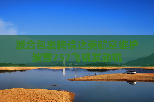 联合包裹聘请达美航空维护波音757飞机发动机