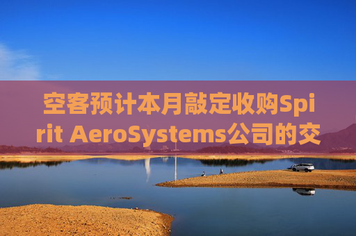 空客预计本月敲定收购Spirit AeroSystems公司的交易