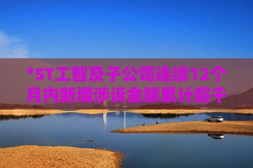 4500网约外围模特女神 *ST工智及子公司连续12个月内新增涉诉金额累计超千万  第1张