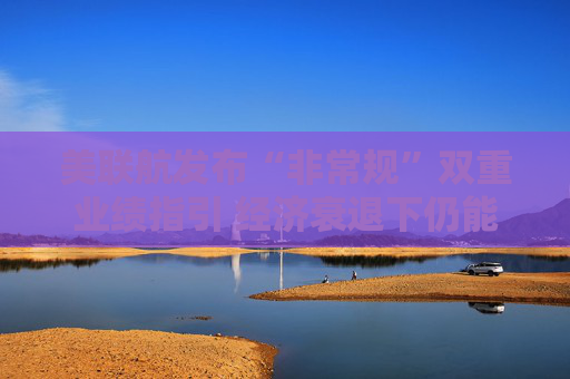 美联航发布“非常规”双重业绩指引 经济衰退下仍能保持全年盈利