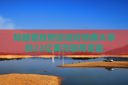 特朗普政府冻结对哈佛大学的22亿美元联邦资金