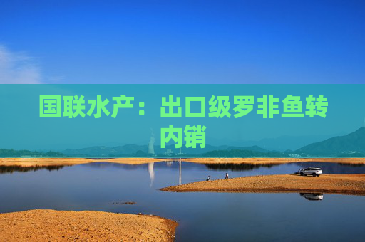 国联水产：出口级罗非鱼转内销