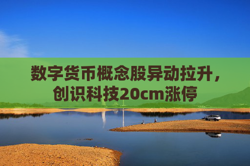 数字货币概念股异动拉升，创识科技20cm涨停