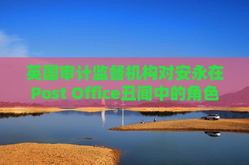 英国审计监督机构对安永在Post Office丑闻中的角色展开调查