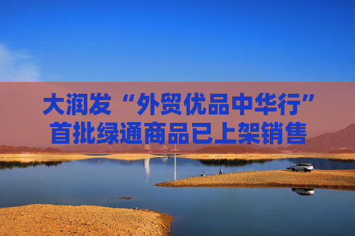 大润发“外贸优品中华行”首批绿通商品已上架销售