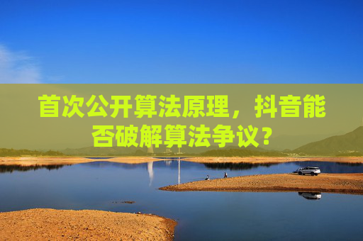 首次公开算法原理，抖音能否破解算法争议？