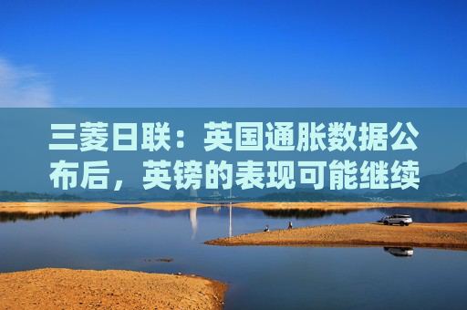 三菱日联：英国通胀数据公布后，英镑的表现可能继续弱于欧元