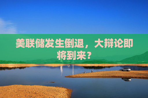 美联储发生倒退，大辩论即将到来？