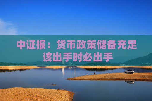 中证报：货币政策储备充足 该出手时必出手