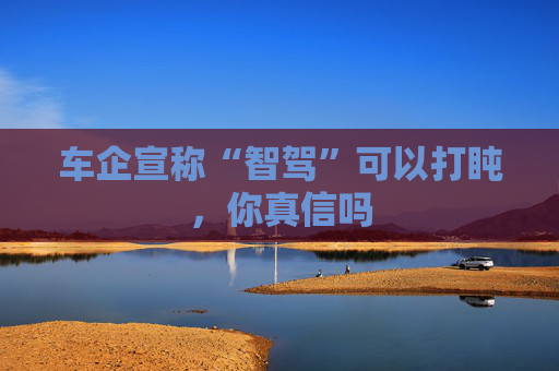 车企宣称“智驾”可以打盹，你真信吗