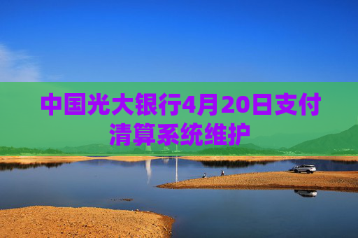 中国光大银行4月20日支付清算系统维护