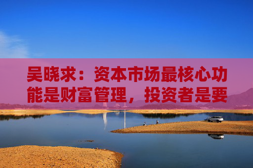 吴晓求：资本市场最核心功能是财富管理，投资者是要回报的