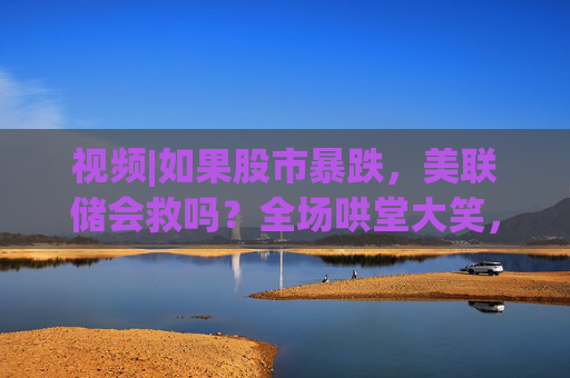 视频|如果股市暴跌，美联储会救吗？全场哄堂大笑，鲍威尔回答：不！