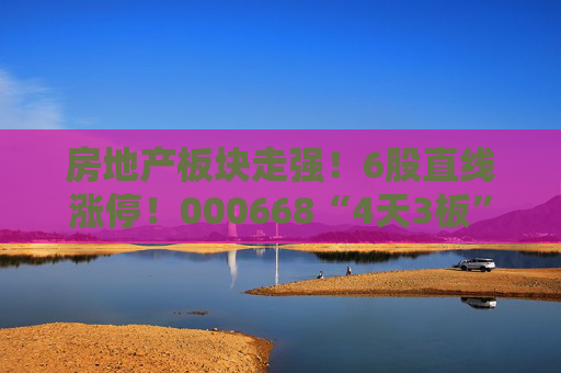 房地产板块走强！6股直线涨停！000668“4天3板”
