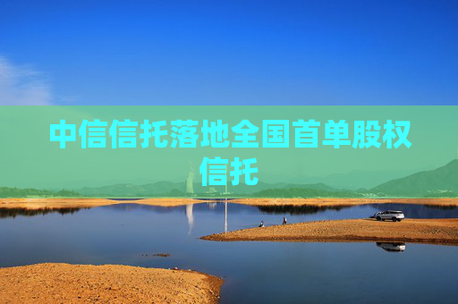 中信信托落地全国首单股权信托
