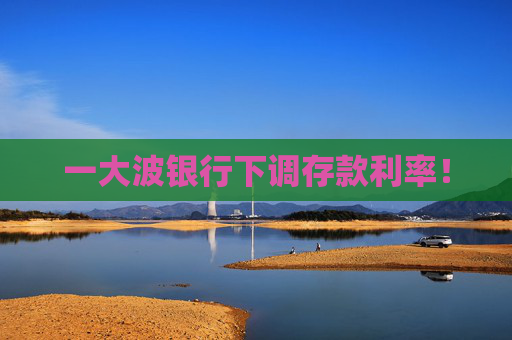 一大波银行下调存款利率！
