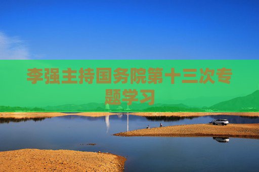 李强主持国务院第十三次专题学习
