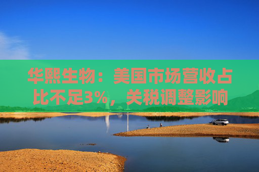 4480午夜理论免费无码 华熙生物：美国市场营收占比不足3%，关税调整影响有限  第1张