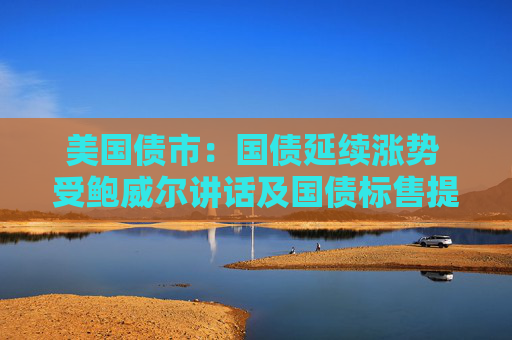 美国债市：国债延续涨势 受鲍威尔讲话及国债标售提振