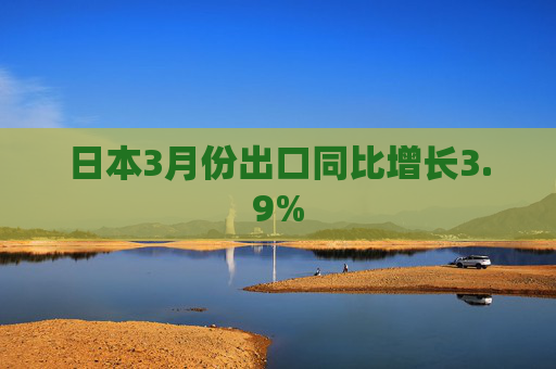 日本3月份出口同比增长3.9%