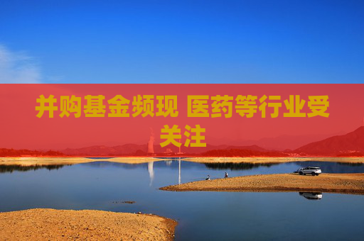 并购基金频现 医药等行业受关注