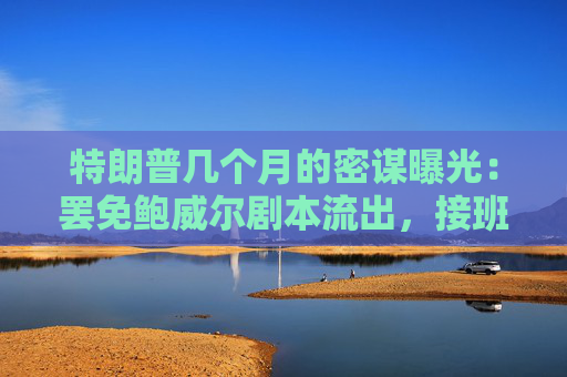 特朗普几个月的密谋曝光：罢免鲍威尔剧本流出，接班人浮出水面