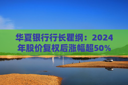 华夏银行行长瞿纲：2024年股价复权后涨幅超50%