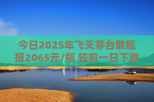 今日2025年飞天茅台散瓶报2065元/瓶 较前一日下跌25元
