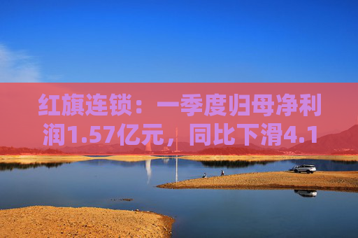 红旗连锁：一季度归母净利润1.57亿元，同比下滑4.15%